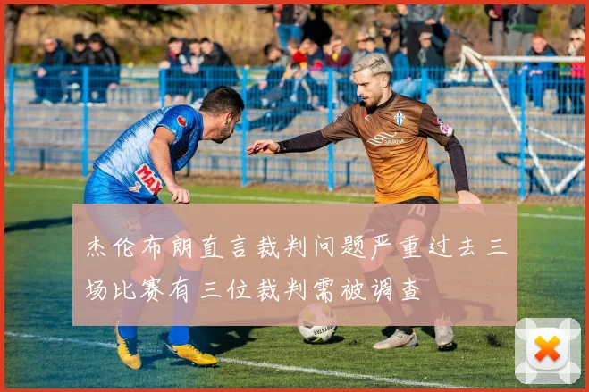 杰伦布朗直言裁判问题严重过去三场比赛有三位裁判需被调查