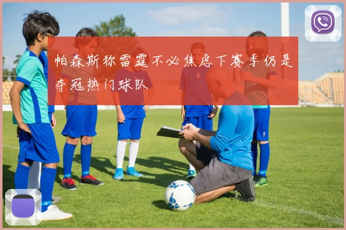帕森斯称雷霆不必焦虑下赛季仍是夺冠热门球队