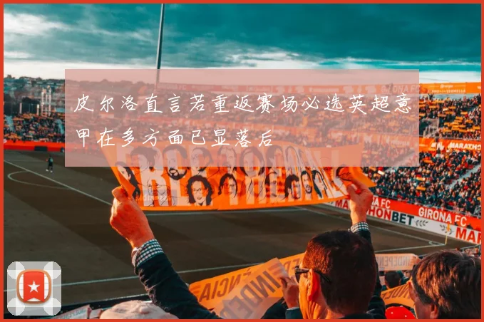 皮尔洛直言若重返赛场必选英超意甲在多方面已显落后