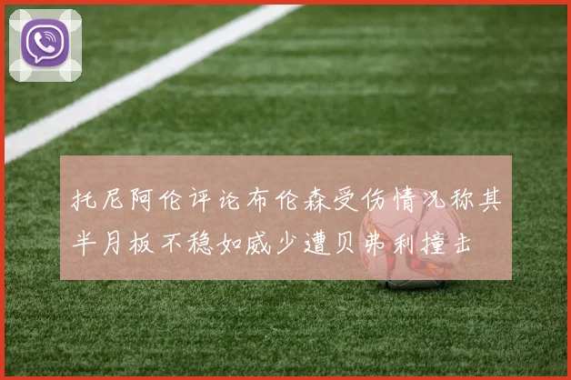托尼阿伦评论布伦森受伤情况称其半月板不稳如威少遭贝弗利撞击