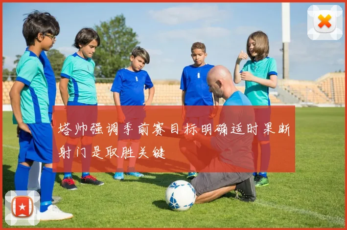 塔帅强调季前赛目标明确适时果断射门是取胜关键