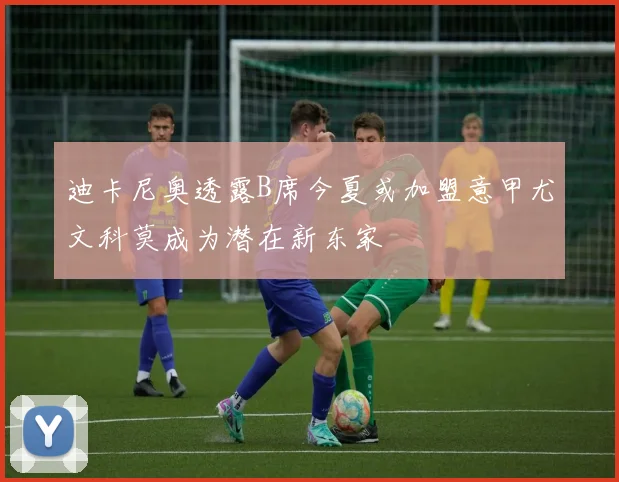 迪卡尼奥透露B席今夏或加盟意甲尤文科莫成为潜在新东家
