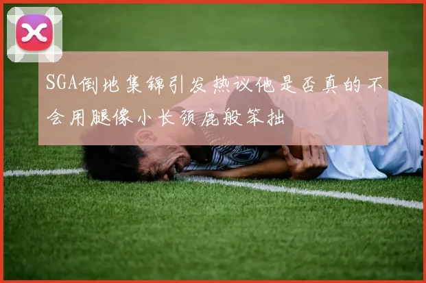 SGA倒地集锦引发热议他是否真的不会用腿像小长颈鹿般笨拙