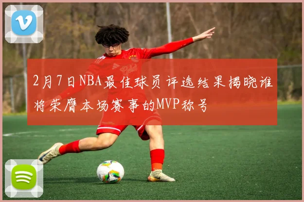 2月7日NBA最佳球员评选结果揭晓谁将荣膺本场赛事的MVP称号