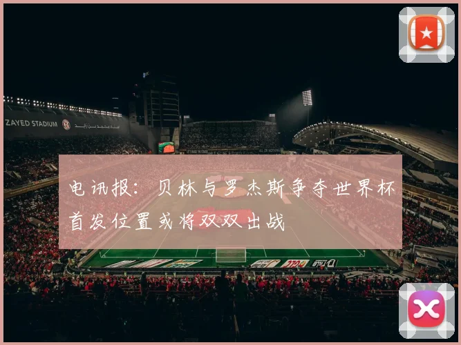 电讯报：贝林与罗杰斯争夺世界杯首发位置或将双双出战