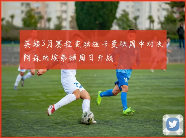 英超3月赛程变动纽卡曼联周中对决阿森纳埃弗顿周日开战