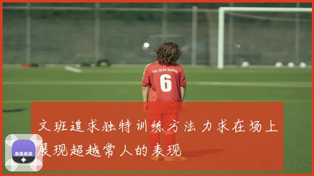 文班追求独特训练方法力求在场上展现超越常人的表现