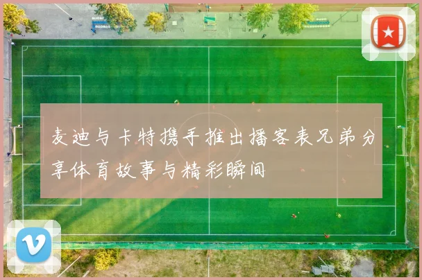 麦迪与卡特携手推出播客表兄弟分享体育故事与精彩瞬间