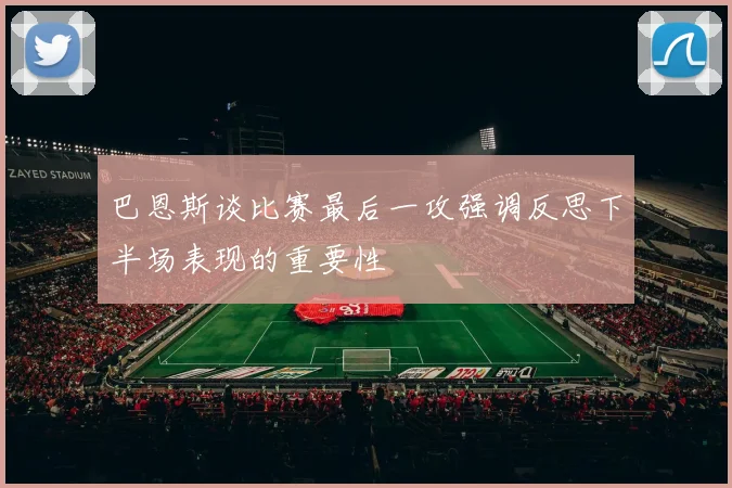 巴恩斯谈比赛最后一攻强调反思下半场表现的重要性