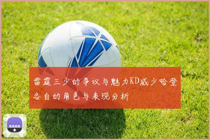 雷霆三少的争议与魅力KD威少哈登各自的角色与表现分析