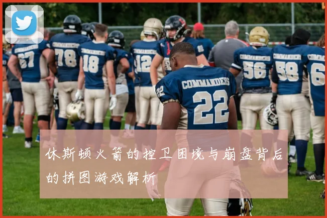 休斯顿火箭的控卫困境与崩盘背后的拼图游戏解析