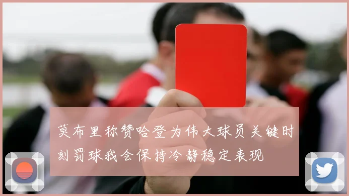 莫布里称赞哈登为伟大球员关键时刻罚球我会保持冷静稳定表现