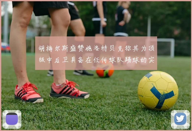 胡梅尔斯盛赞施洛特贝克称其为顶级中后卫具备在任何球队踢球的实力