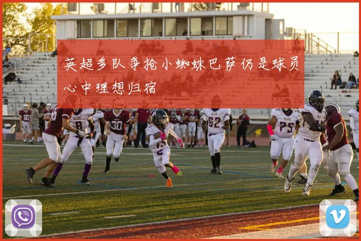 英超多队争抢小蜘蛛巴萨仍是球员心中理想归宿