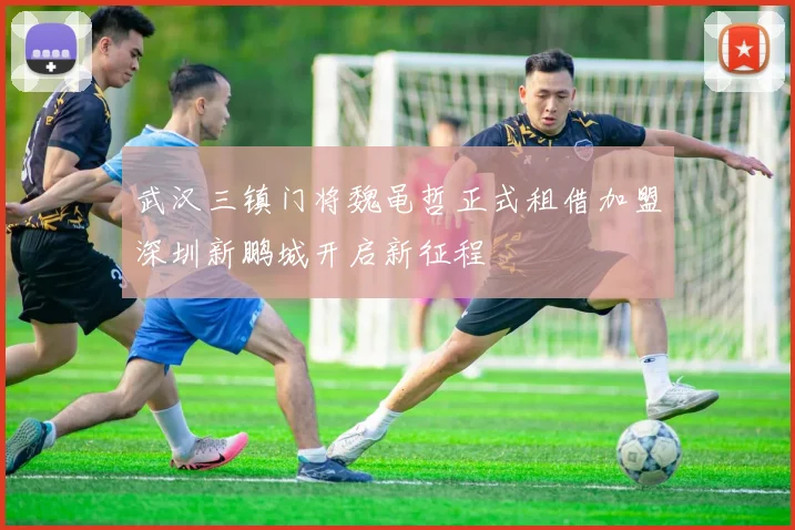武汉三镇门将魏黾哲正式租借加盟深圳新鹏城开启新征程