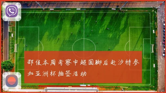 邵佳本周考察中超国脚后赴沙特参加亚洲杯抽签活动
