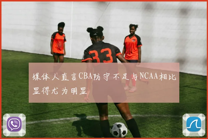 媒体人直言CBA防守不足与NCAA相比显得尤为明显
