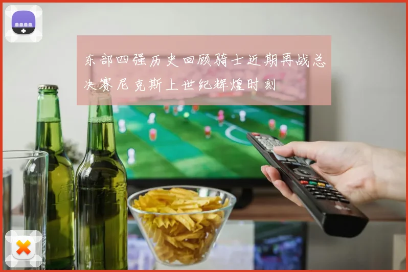 东部四强历史回顾骑士近期再战总决赛尼克斯上世纪辉煌时刻