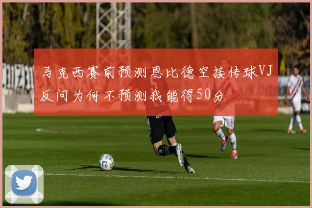 马克西赛前预测恩比德空接传球VJ反问为何不预测我能得50分
