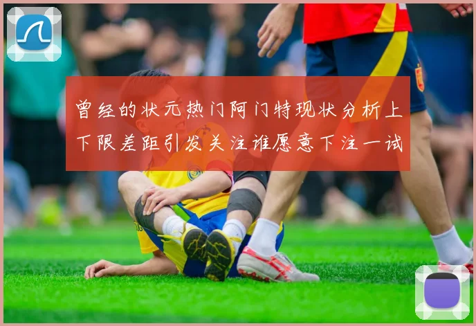 曾经的状元热门阿门特现状分析上下限差距引发关注谁愿意下注一试身手